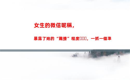 女生的微信昵稱，暴露了她的“難撩”程度，一抓一個準(最吸引女生的微信昵稱)